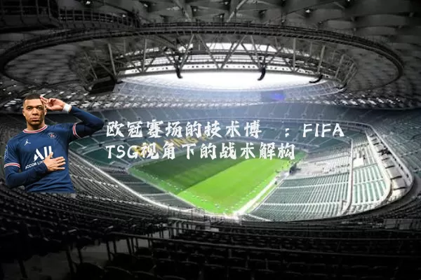欧冠赛场的技术博弈：FIFA TSG视角下的战术解构