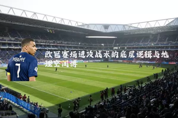 欧冠赛场进攻战术的底层逻辑与地理空间博弈