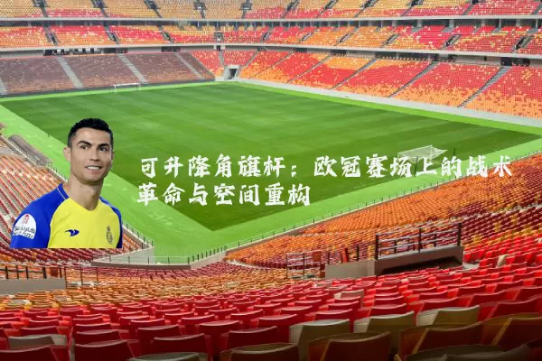 可升降角旗杆:欧冠赛场上的战术革命与空间重构