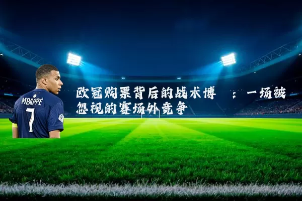 欧冠购票背后的战术博弈:一场被忽视的赛场外竞争
