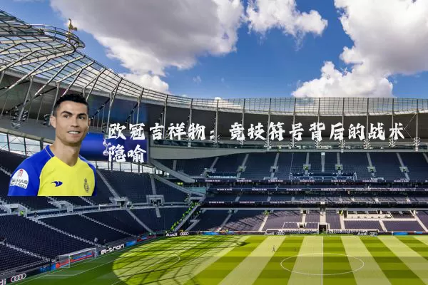 欧冠吉祥物：竞技符号背后的战术隐喻
