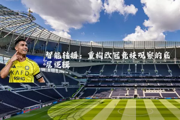 智能转播：重构欧冠竞技观察的底层逻辑