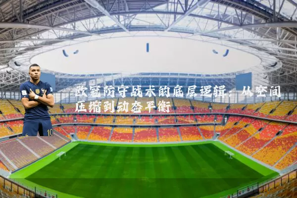 欧冠防守战术的底层逻辑:从空间压缩到动态平衡
