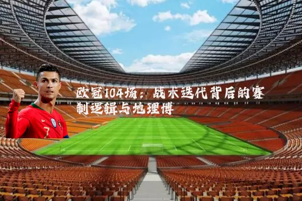 欧冠104场:战术迭代背后的赛制逻辑与地理博弈