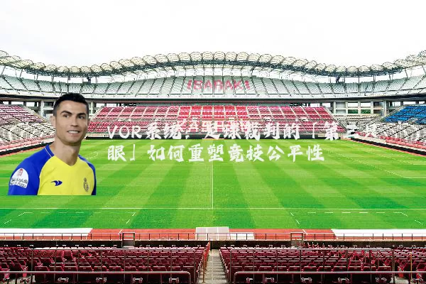 VOR系统：足球裁判的「第三只眼」如何重塑竞技公平性