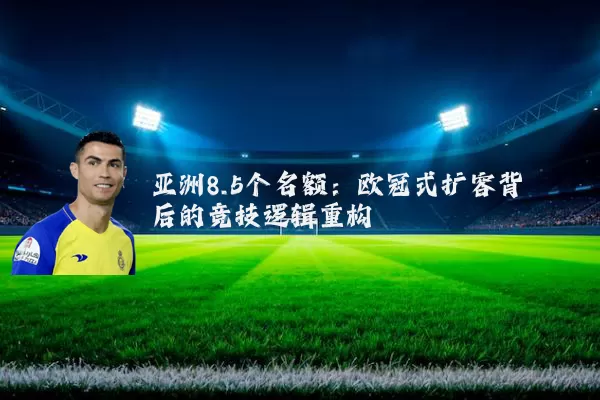 亚洲8.5个名额:欧冠式扩容背后的竞技逻辑重构
