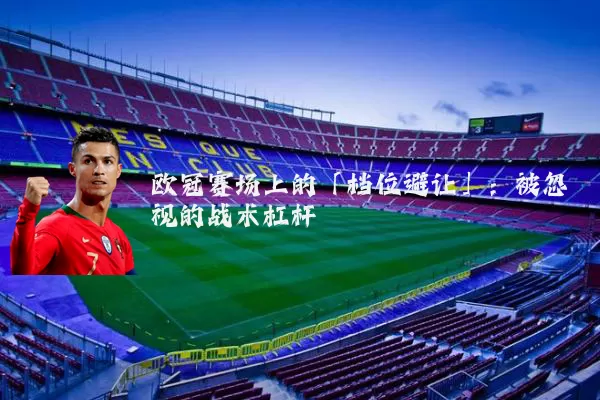欧冠赛场上的「档位避让」:被忽视的战术杠杆