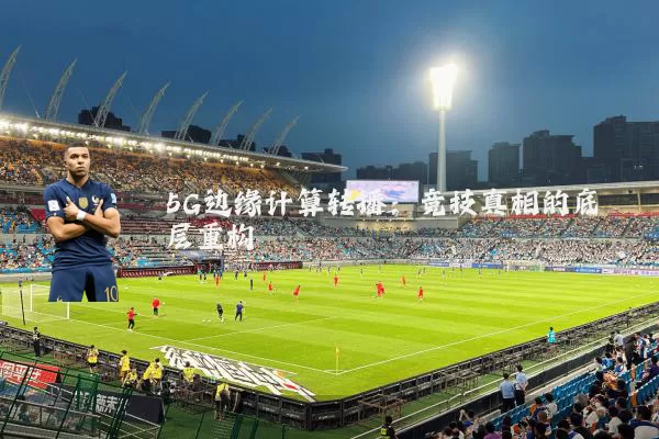 5G边缘计算转播:竞技真相的底层重构