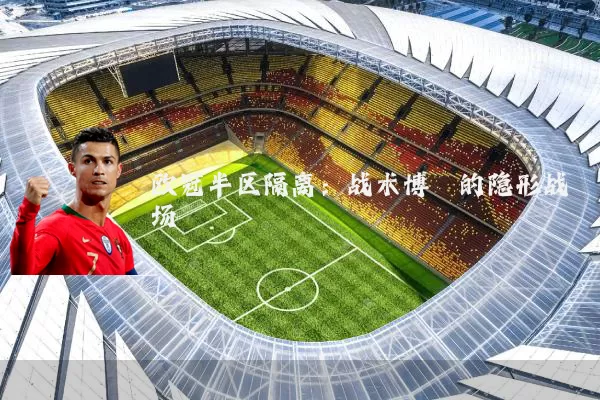 欧冠半区隔离:战术博弈的隐形战场