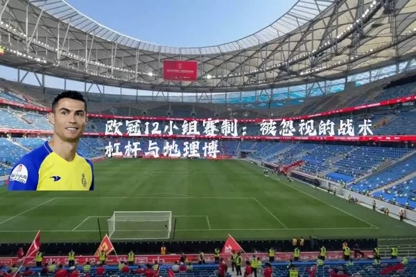 欧冠12小组赛制:被忽视的战术杠杆与地理博弈
