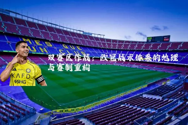 双赛区作战：欧冠战术体系的地理与赛制重构