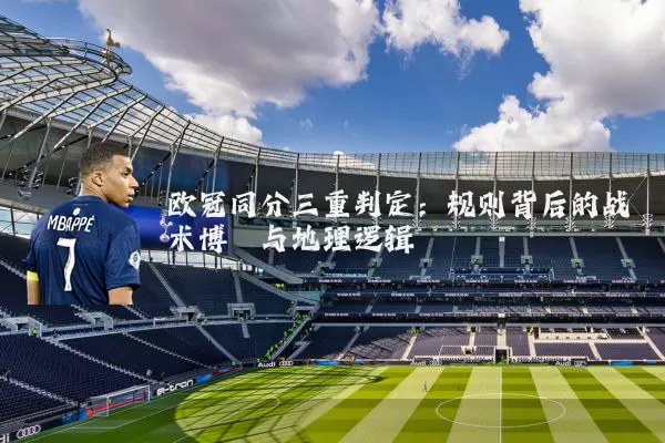 欧冠同分三重判定：规则背后的战术博弈与地理逻辑