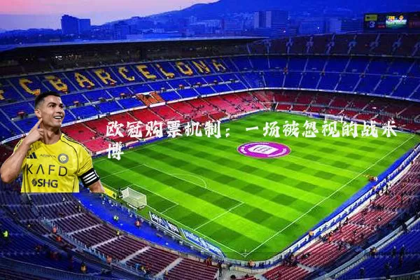 欧冠购票机制:一场被忽视的战术博弈