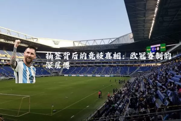 抽签背后的竞技真相:欧冠赛制的深层博弈
