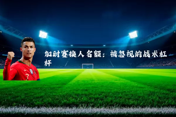 加时赛换人名额:被忽视的战术杠杆