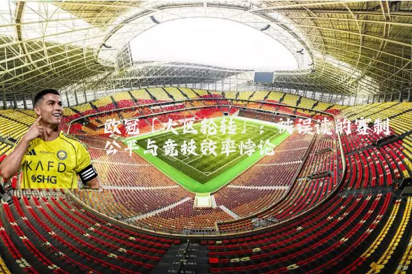 欧冠「大区轮转」:被误读的赛制公平与竞技效率悖论