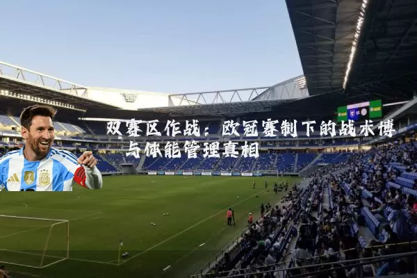 双赛区作战:欧冠赛制下的战术博弈与体能管理真相