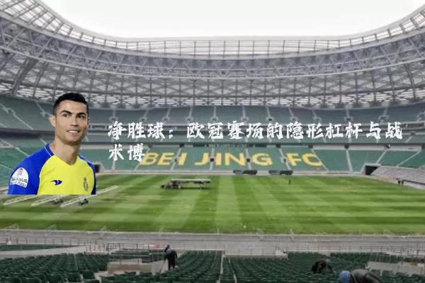 净胜球:欧冠赛场的隐形杠杆与战术博弈