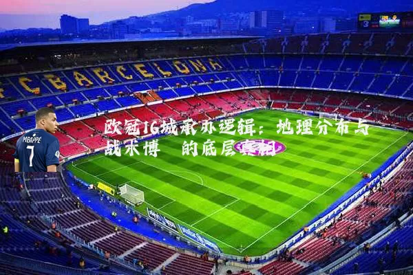 欧冠16城承办逻辑:地理分布与战术博弈的底层真相