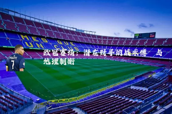 欧冠赛场：潜在对手的战术博弈与地理制衡