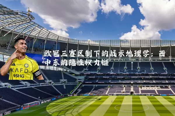 欧冠三赛区制下的战术地理学：西中东的隐性权力链