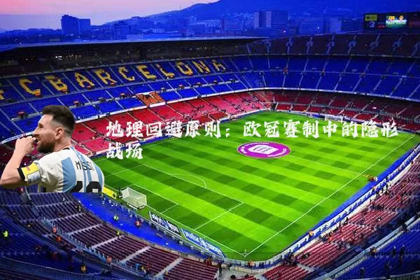 地理回避原则:欧冠赛制中的隐形战场