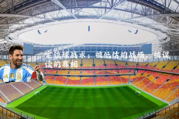 定位球战术:被低估的战场,被误读的真相