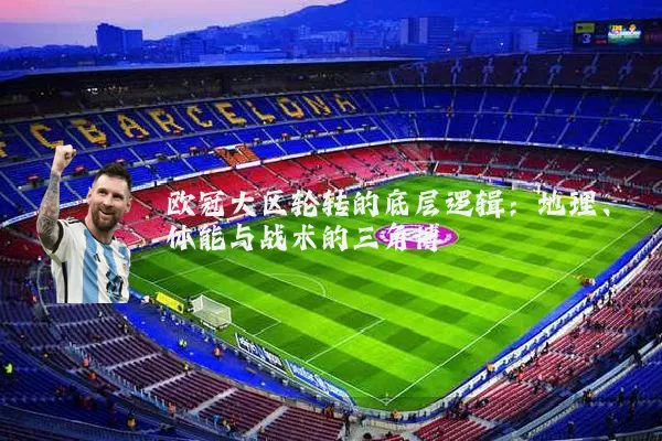 欧冠大区轮转的底层逻辑:地理、体能与战术的三角博弈